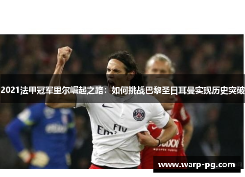 2021法甲冠军里尔崛起之路：如何挑战巴黎圣日耳曼实现历史突破