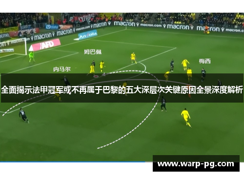 全面揭示法甲冠军或不再属于巴黎的五大深层次关键原因全景深度解析