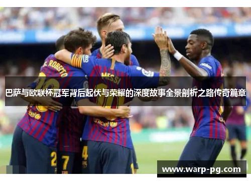 巴萨与欧联杯冠军背后起伏与荣耀的深度故事全景剖析之路传奇篇章