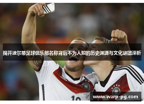 揭开波尔蒂足球俱乐部名称背后不为人知的历史渊源与文化谜团深析