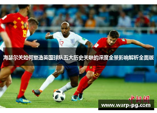 海瑟尔关如何塑造英国球队五大历史关联的深度全景影响解析全面版