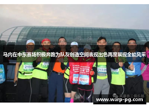 马内在中东赛场积极奔跑为队友创造空间表现出色再度展现全能风采