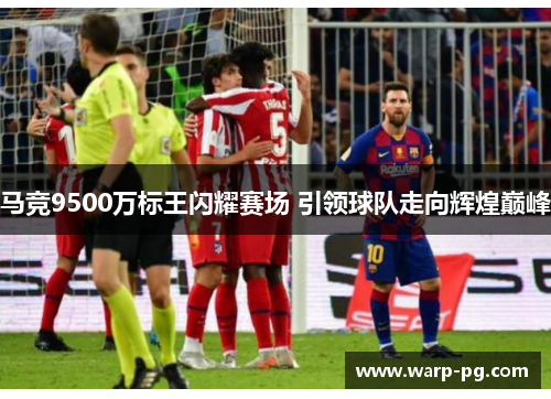 马竞9500万标王闪耀赛场 引领球队走向辉煌巅峰